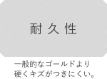 一般的なゴールドより硬くキズがつきにくい。