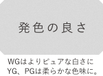 WGはよりピュアな白さにYG、PGは柔らかな色味に。