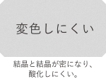 結晶と結晶が密になり、酸化しにくい。